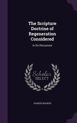 The Scripture Doctrine of Regeneration Considered: In Six Discourses