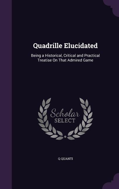 Quadrille Elucidated: Being a Historical, Critical and Practical Treatise On That Admired Game