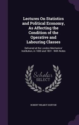 Lectures on Statistics and Political Economy, as Affecting the Condition of the Operative and Labouring Classes: Delivered at the London Mechanics In