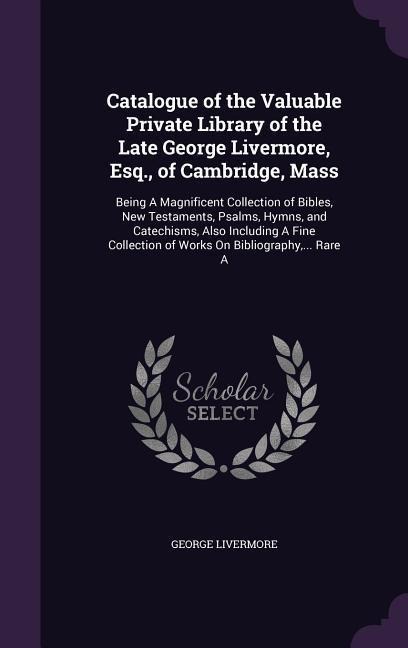 Catalogue of the Valuable Private Library of the Late George Livermore, Esq., of Cambridge, Mass: Being a Magnificent Collection of Bibles, New Testam