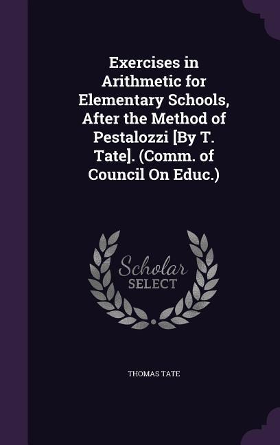 Exercises in Arithmetic for Elementary Schools, After the Method of Pestalozzi [By T. Tate]. (Comm. of Council on Educ.)