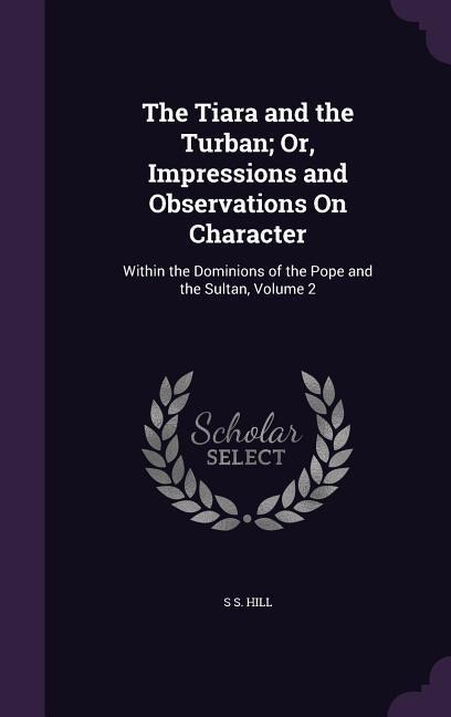 The Tiara and the Turban; Or, Impressions and Observations On Character: Within the Dominions of the Pope and the Sultan, Volume 2
