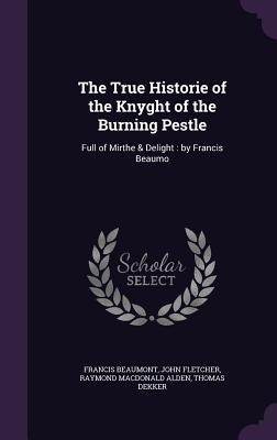 The True Historie of the Knyght of the Burning Pestle: Full of Mirthe & Delight: by Francis Beaumo