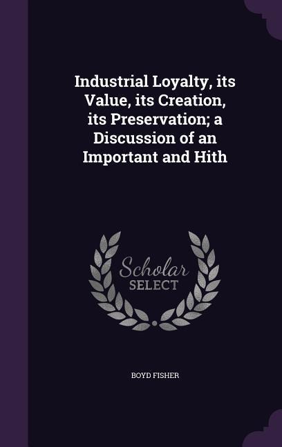 Industrial Loyalty, its Value, its Creation, its Preservation; a Discussion of an Important and Hith