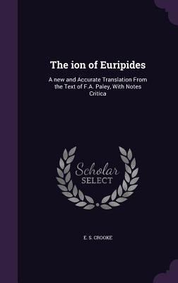 The ion of Euripides: A new and Accurate Translation From the Text of F.A. Paley, With Notes Critica
