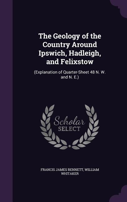 The Geology of the Country Around Ipswich, Hadleigh, and Felixstow: (Explanation of Quarter-Sheet 48 N. W. and N. E.)