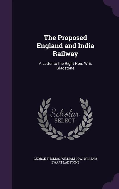 The Proposed England and India Railway: A Letter to the Right Hon. W.E. Gladstone