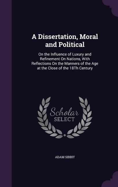 A Dissertation, Moral and Political: On the Influence of Luxury and Refinement On Nations, With Reflections On the Manners of the Age at the Close of the 18Th Century