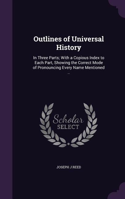Outlines of Universal History: In Three Parts; With a Copious Index to Each Part, Showing the Correct Mode of Pronouncing Every Name Mentioned ..