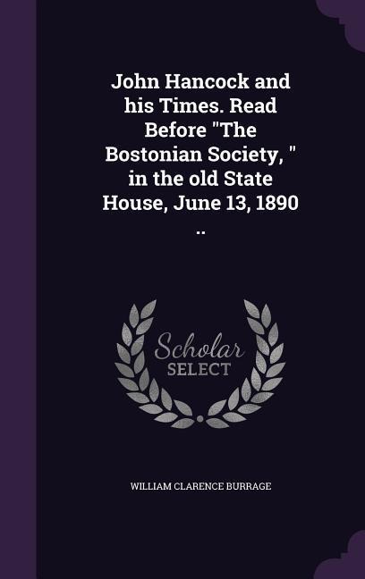 John Hancock and his Times. Read Before The Bostonian Society,  in the old State House, June 13, 1890 ..