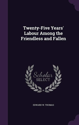 Twenty-Five Years' Labour Among the Friendless and Fallen