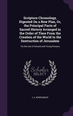 Scripture Chronology, Digested On a New Plan, Or, the Principal Facts of Sacred History Arranged in the Order of Time From the Creation of the World to the Destruction of Jerusalem: For the Use of Schools and Young Persons
