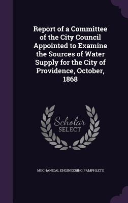 Report of a Committee of the City Council Appointed to Examine the Sources of Water Supply for the City of Providence, October, 1868