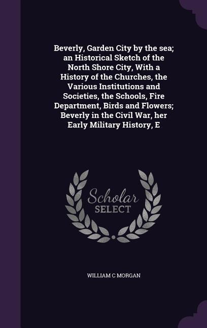 Beverly, Garden City by the sea; an Historical Sketch of the North Shore City, With a History of the Churches, the Various Institutions and Societies, the Schools, Fire Department, Birds and Flowers; Beverly in the Civil War, her Early Military History, E