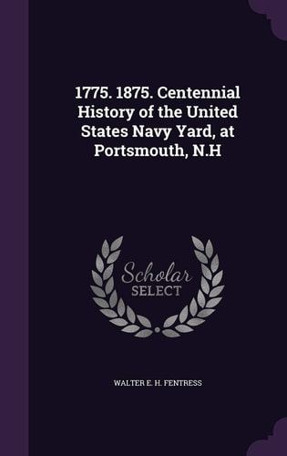 1775. 1875. Centennial History of the United States Navy Yard, at Portsmouth, N. H