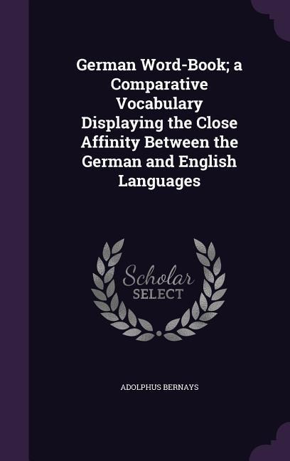 German Word-Book; A Comparative Vocabulary Displaying the Close Affinity Between the German and English Languages