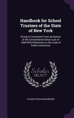 Handbook for School Trustees of the State of New York: Giving in Convenient Form an Epitom of the Consolidated School Law of 1894 With References to the Code of Public Instruction