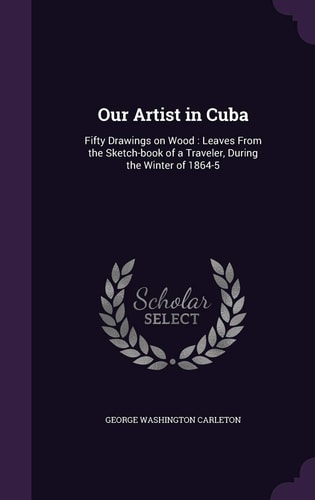 Our Artist in Cuba Fifty Drawings on Wood: Leaves from the Sketch-Book of a Traveler, During the Winter Of 1864-5