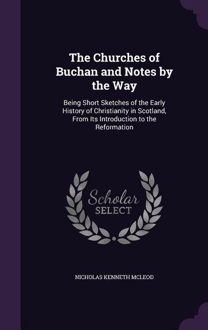 The Churches of Buchan and Notes by the Way: Being Short Sketches of the Early History of Christianity in Scotland, From Its Introduction to the Reformation
