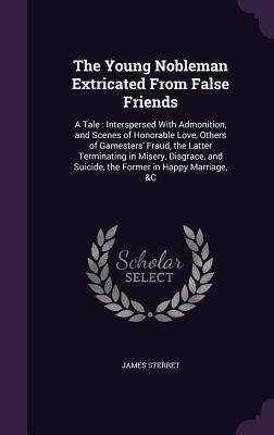 The Young Nobleman Extricated From False Friends: A Tale: Interspersed With Admonition, and Scenes of Honorable Love, Others of Gamesters' Fraud, the Latter Terminating in Misery, Disgrace, and Suicide, the Former in Happy Marriage, &C