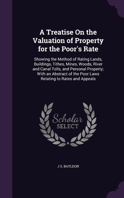 A Treatise On the Valuation of Property for the Poor's Rate: Showing the Method of Rating Lands, Buildings, Tithes, Mines, Woods, River and Canal Tolls, and Personal Property; With an Abstract of the Poor Laws Relating to Rates and Appeals