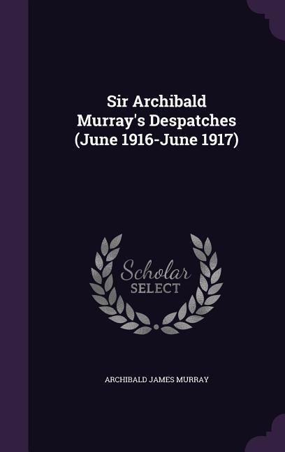 Sir Archibald Murrays Despatches (June 1916-June 1917)