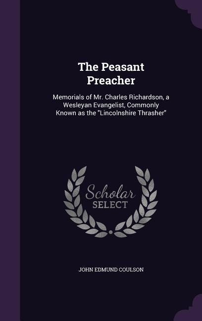 The Peasant Preacher: Memorials of Mr. Charles Richardson, a Wesleyan Evangelist, Commonly Known as the Lincolnshire Thrasher