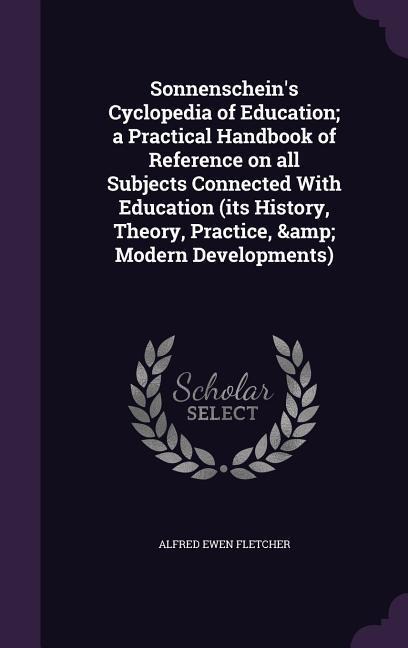 Sonnenscheins Cyclopedia of Education; a Practical Handbook of Reference on all Subjects Connected With Education (its History, Theory, Practice, & Modern Developments)