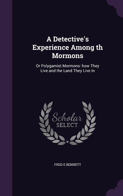 A Detectives Experience Among Th Mormons: Or Polygamist Mormons: How They Live and the Land They Live in