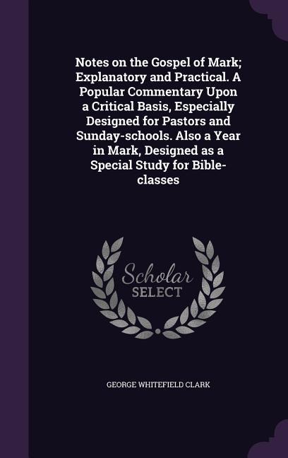 Notes on the Gospel of Mark; Explanatory and Practical. A Popular Commentary Upon a Critical Basis, Especially Designed for Pastors and Sunday-schools. Also a Year in Mark, Designed as a Special Study for Bible-classes