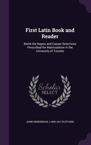 First Latin Book and Reader Bwith the Nepos and Caesar Selections Prescribed for Matriculation in the University of Toronto