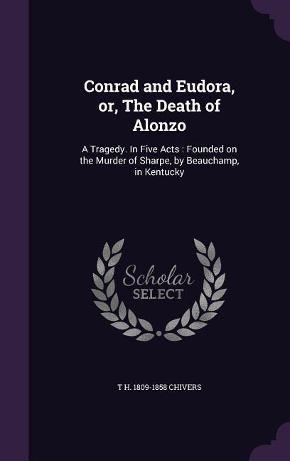 Conrad and Eudora, Or, the Death of Alonzo: A Tragedy. in Five Acts: Founded on the Murder of Sharpe, by Beauchamp, in Kentucky