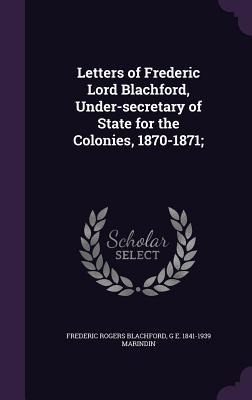 Letters of Frederic Lord Blachford, Under-Secretary of State for the Colonies, 1870-1871;