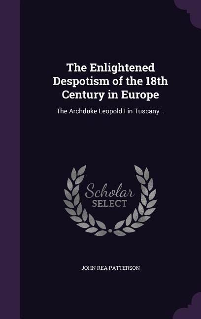 The Enlightened Despotism of the 18th Century in Europe: The Archduke Leopold I in Tuscany ..