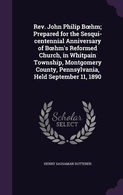 REV. John Philip B Hm; Prepared for the Sesqui-Centennial Anniversary of B Hms Reformed Church, in Whitpain Township, Montgomery County, Pennsylvania
