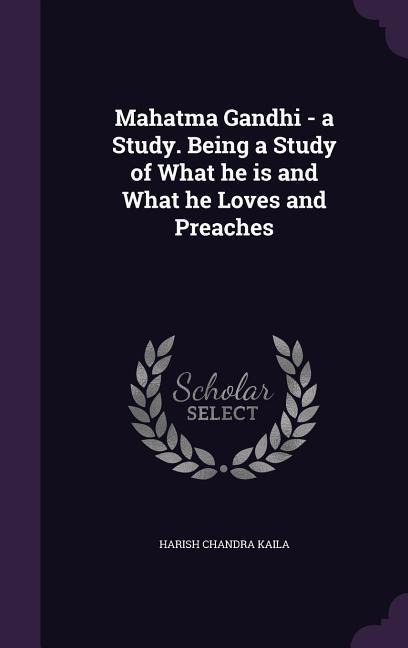 Mahatma Gandhi - a Study. Being a Study of What he is and What he Loves and Preaches