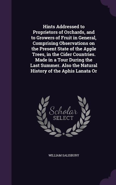 Hints Addressed to Proprietors of Orchards, and to Growers of Fruit in General, Comprising Observations on the Present State of the Apple Trees, in the Cider Countries. Made in a Tour During the Last Summer. Also the Natural History of the Aphis Lanata Or