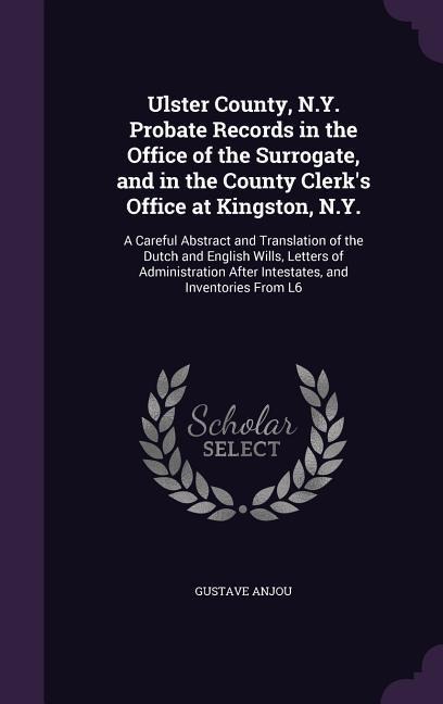 Ulster County, N.Y. Probate Records in the Office of the Surrogate, and in the County Clerks Office at Kingston, N.Y.: A Careful Abstract and Transla