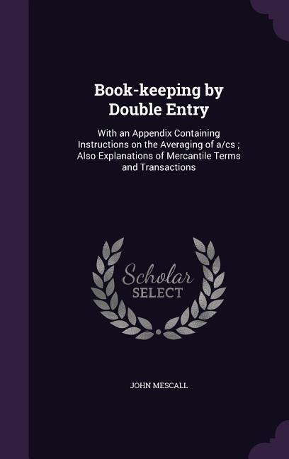 Book-keeping by Double Entry: With an Appendix Containing Instructions on the Averaging of a/cs; Also Explanations of Mercantile Terms and Transactions