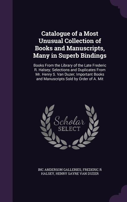 Catalogue of a Most Unusual Collection of Books and Manuscripts, Many in Superb Bindings: Books From the Library of the Late Frederic R. Halsey; Selections and Duplicates From Mr. Henry S. Van Duzer; Important Books and Manuscripts Sold by Order of A. Mit