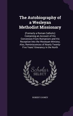 The Autobiography of a Wesleyan Methodist Missionary: (Formerly a Roman Catholic) Containing an Account of His Conversion From Romanism and His Reception Into the Wesleyan Ministry; Also, Reminiscences of Nearly Twenty- Five Years' Itinerancy in the North