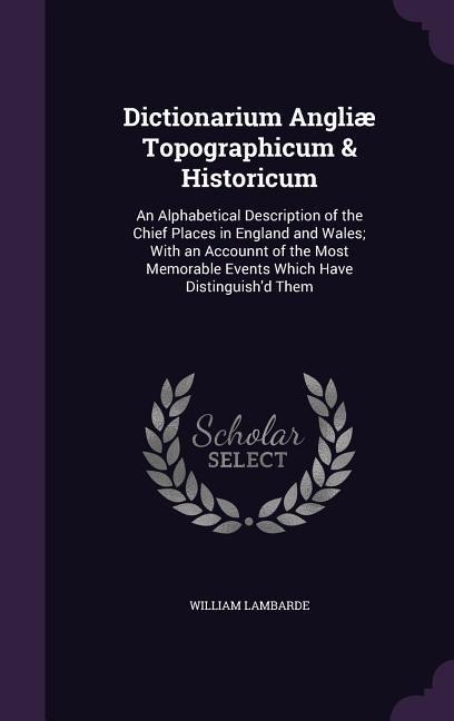 Dictionarium Angliæ Topographicum & Historicum: An Alphabetical Description of the Chief Places in England and Wales; With an Accounnt of the Most Memorable Events Which Have Distinguishd Them