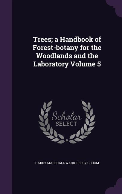 Trees; a Handbook of Forest-botany for the Woodlands and the Laboratory Volume 5