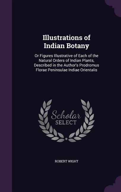 Illustrations of Indian Botany: Or Figures Illustrative of Each of the Natural Orders of Indian Plants, Described in the Authors Prodromus Florae Peninsulae Indiae Orientalis