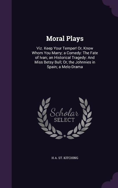 Moral Plays: Viz. Keep Your Temper! Or, Know Whom You Marry; A Comedy: The Fate of Ivan; An Historical Tragedy: And Miss Betsy Bull