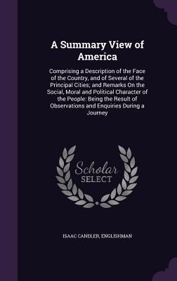 A Summary View of America: Comprising a Description of the Face of the Country, and of Several of the Principal Cities; and Remarks On the Social, Moral and Political Character of the People: Being the Result of Observations and Enquiries During a Journey