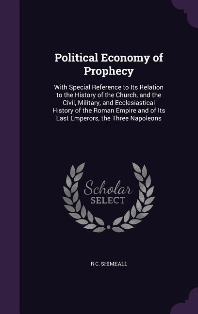 Political Economy of Prophecy: With Special Reference to Its Relation to the History of the Church, and the Civil, Military, and Ecclesiastical History of the Roman Empire and of Its Last Emperors, the Three Napoleons