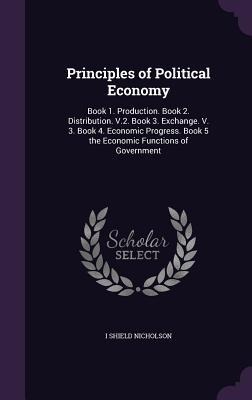 Principles of Political Economy: Book 1. Production. Book 2. Distribution. V.2. Book 3. Exchange. V. 3. Book 4. Economic Progress. Book 5 the Economic