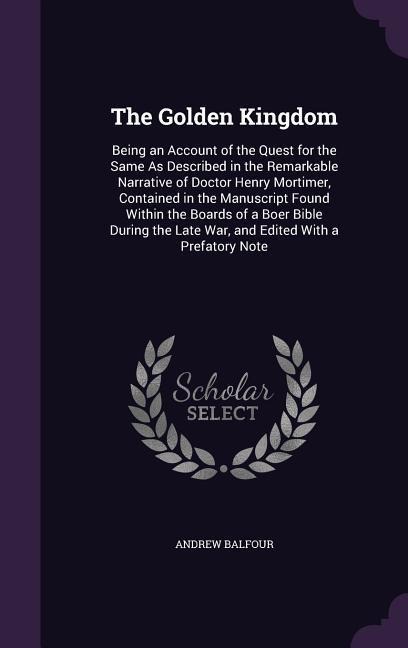 The Golden Kingdom: Being an Account of the Quest for the Same as Described in the Remarkable Narrative of Doctor Henry Mortimer, Containe