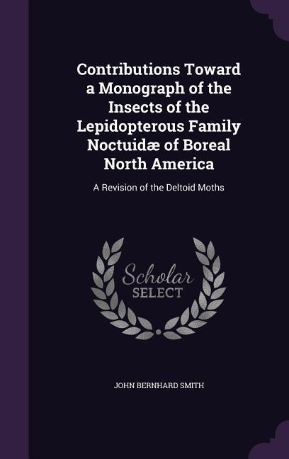 Contributions Toward a Monograph of the Insects of the Lepidopterous Family Noctuidæ of Boreal North America: A Revision of the Deltoid Moths